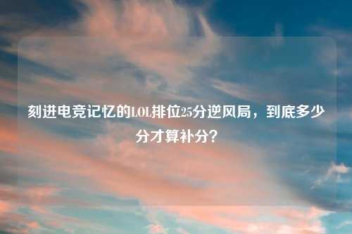 刻进电竞记忆的LOL排位25分逆风局，到底多少分才算补分？
