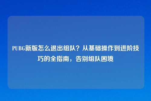 PUBG新版怎么退出组队？从基础操作到进阶技巧的全指南，告别组队困境