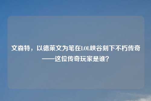 文森特，以德莱文为笔在LOL峡谷刻下不朽传奇——这位传奇玩家是谁？