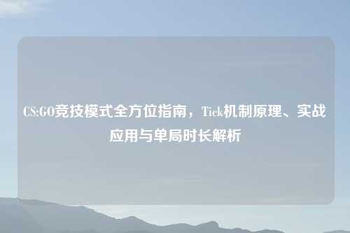 CS:GO竞技模式全方位指南，Tick机制原理、实战应用与单局时长解析
