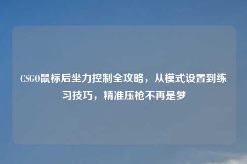 CSGO鼠标后坐力控制全攻略，从模式设置到练习技巧，精准压枪不再是梦