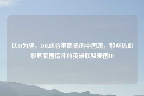 以ID为旗，LOL峡谷里飘扬的中国魂，那些热血彰显家国情怀的英雄联盟爱国ID
