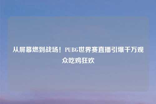 从屏幕燃到战场！PUBG世界赛直播引爆千万观众吃鸡狂欢