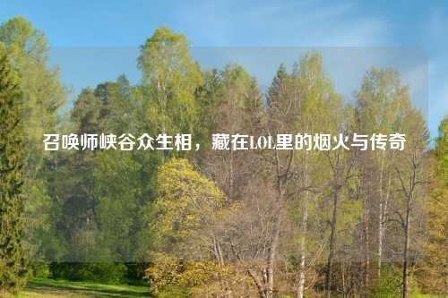 召唤师峡谷众生相，藏在LOL里的烟火与传奇