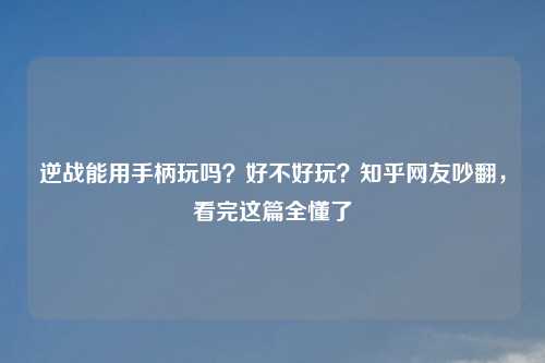逆战能用手柄玩吗？好不好玩？知乎网友吵翻，看完这篇全懂了