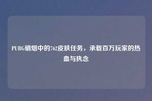 PUBG硝烟中的762皮肤任务，承载百万玩家的热血与执念