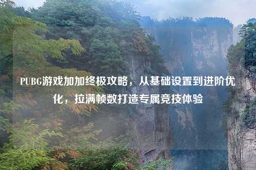 PUBG游戏加加终极攻略，从基础设置到进阶优化，拉满帧数打造专属竞技体验
