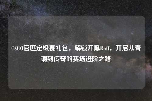 CSGO官匹定级赛礼包，解锁开黑Buff，开启从青铜到传奇的赛场进阶之路