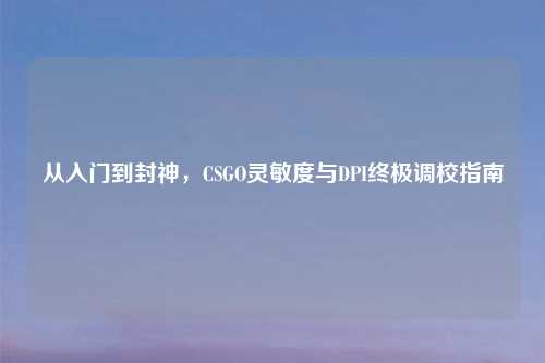 从入门到封神，CSGO灵敏度与DPI终极调校指南