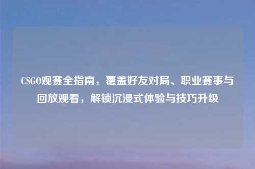CSGO观赛全指南，覆盖好友对局、职业赛事与回放观看，解锁沉浸式体验与技巧升级