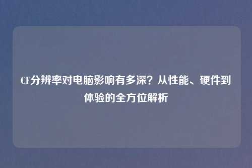 CF分辨率对电脑影响有多深？从性能、硬件到体验的全方位解析