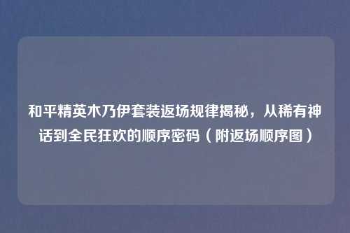 和平精英木乃伊套装返场规律揭秘，从稀有神话到全民狂欢的顺序密码（附返场顺序图）
