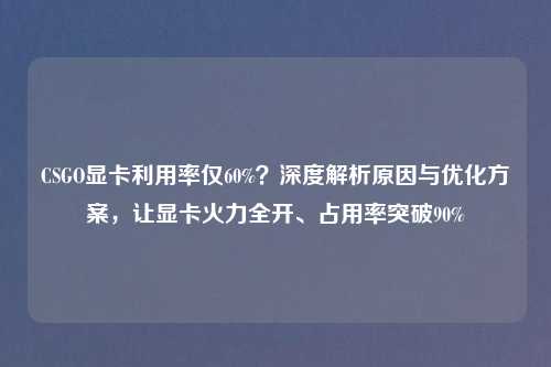 CSGO显卡利用率仅60%？深度解析原因与优化方案，让显卡火力全开、占用率突破90%
