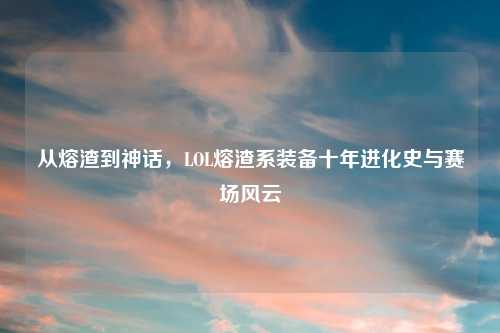 从熔渣到神话，LOL熔渣系装备十年进化史与赛场风云