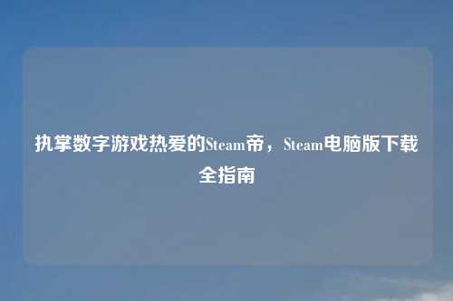 执掌数字游戏热爱的Steam帝，Steam电脑版下载全指南