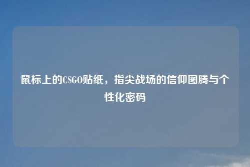 鼠标上的CSGO贴纸，指尖战场的信仰图腾与个性化密码