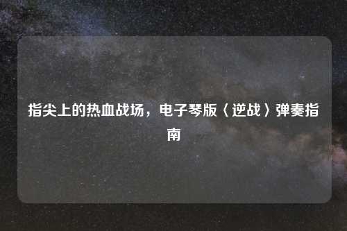 指尖上的热血战场，电子琴版〈逆战〉弹奏指南