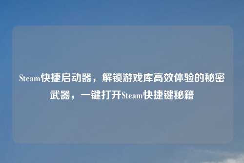 Steam快捷启动器，解锁游戏库高效体验的秘密武器，一键打开Steam快捷键秘籍