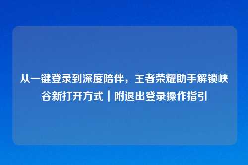 从一键登录到深度陪伴，王者荣耀助手解锁峡谷新打开方式｜附退出登录操作指引