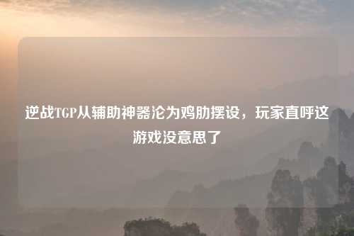 逆战TGP从辅助神器沦为鸡肋摆设，玩家直呼这游戏没意思了