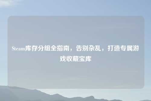 Steam库存分组全指南，告别杂乱，打造专属游戏收藏宝库