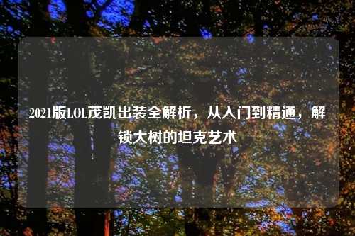 2021版LOL茂凯出装全解析，从入门到精通，解锁大树的坦克艺术