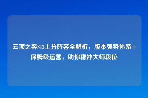 云顶之弈S13上分阵容全解析，版本强势体系+保姆级运营，助你稳冲大师段位