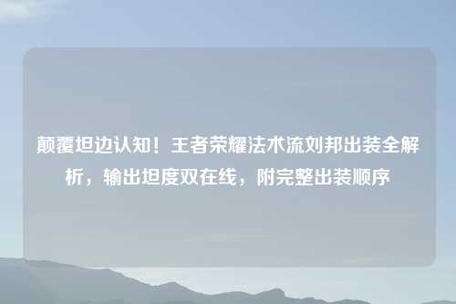 颠覆坦边认知！王者荣耀法术流刘邦出装全解析，输出坦度双在线，附完整出装顺序