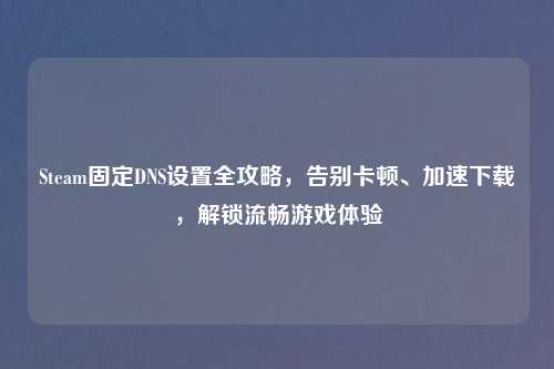 Steam固定DNS设置全攻略，告别卡顿、加速下载，解锁流畅游戏体验