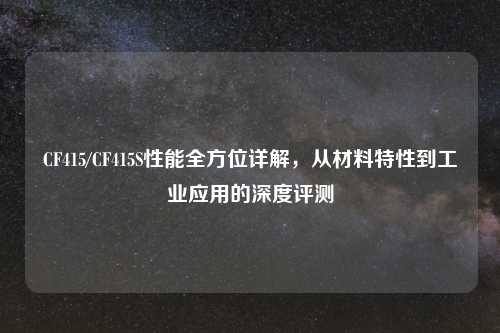 CF415/CF415S性能全方位详解，从材料特性到工业应用的深度评测