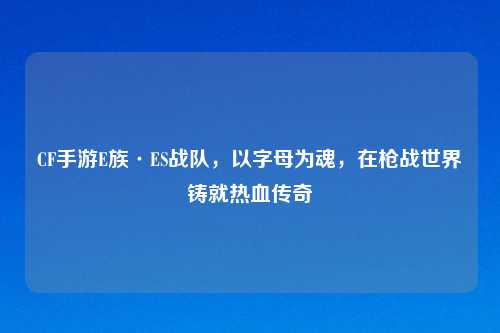 CF手游E族·ES战队，以字母为魂，在枪战世界铸就热血传奇