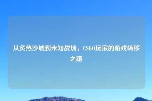 从炙热沙城到未知战场，CSGO玩家的游戏转移之路