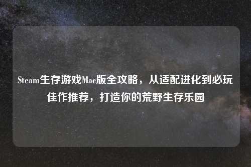 Steam生存游戏Mac版全攻略，从适配进化到必玩佳作推荐，打造你的荒野生存乐园