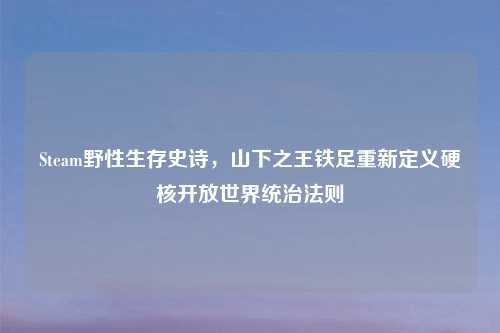 Steam野性生存史诗，山下之王铁足重新定义硬核开放世界统治法则