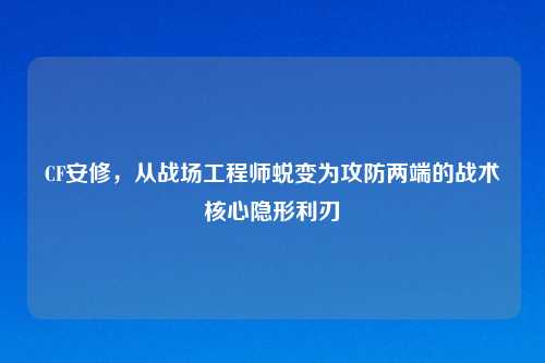CF安修，从战场工程师蜕变为攻防两端的战术核心隐形利刃