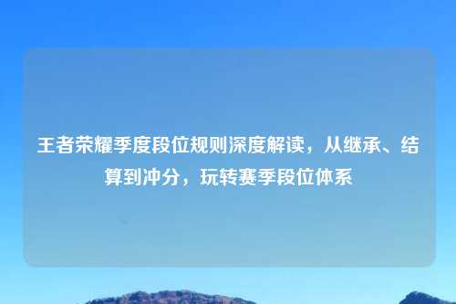 王者荣耀季度段位规则深度解读，从继承、结算到冲分，玩转赛季段位体系