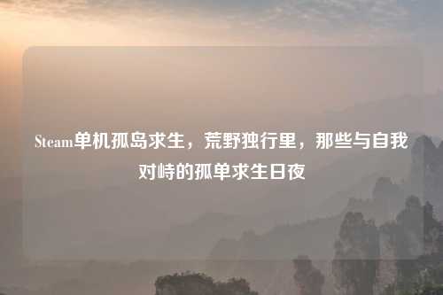 Steam单机孤岛求生，荒野独行里，那些与自我对峙的孤单求生日夜