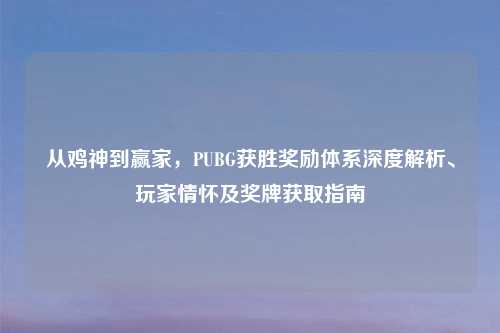 从鸡神到赢家，PUBG获胜奖励体系深度解析、玩家情怀及奖牌获取指南