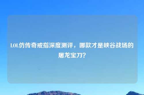 LOL仿传奇戒指深度测评，哪款才是峡谷战场的屠龙宝刀？