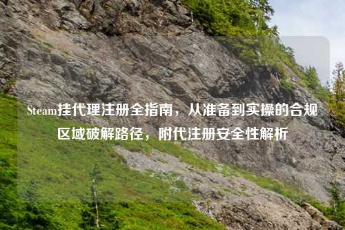 Steam挂     注册全指南，从准备到实操的合规区域破解路径，附代注册安全性解析