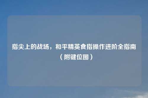 指尖上的战场，和平精英食指操作进阶全指南（附键位图）