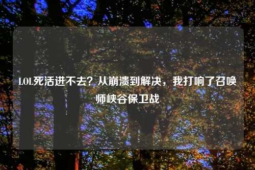 LOL死活进不去？从崩溃到解决，我打响了召唤师峡谷保卫战