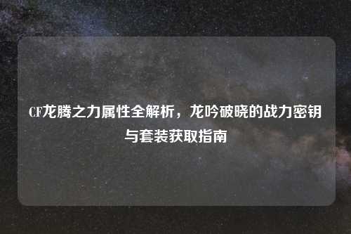 CF龙腾之力属性全解析，龙吟破晓的战力密钥与套装获取指南