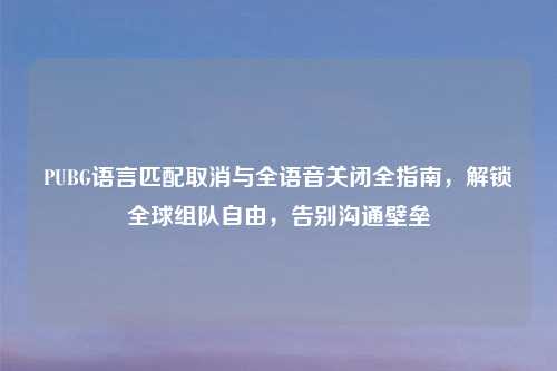 PUBG语言匹配取消与全语音关闭全指南，解锁全球组队自由，告别沟通壁垒
