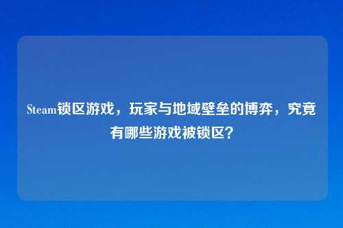 Steam锁区游戏，玩家与地域壁垒的博弈，究竟有哪些游戏被锁区？