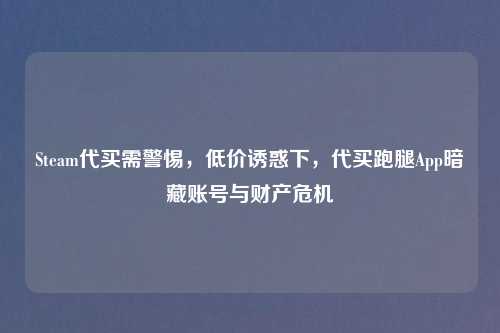 Steam代买需警惕，低价诱惑下，代买跑腿App暗藏账号与财产危机