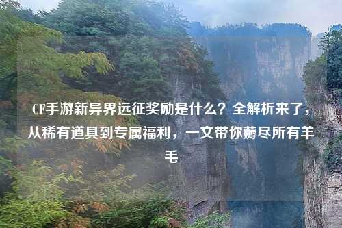 CF手游新异界远征奖励是什么？全解析来了，从稀有道具到专属福利，一文带你薅尽所有羊毛