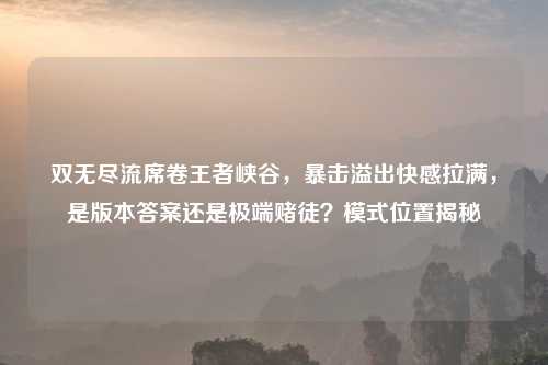 双无尽流席卷王者峡谷，暴击溢出     拉满，是版本答案还是极端赌徒？模式位置揭秘