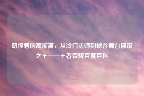 奇怪君的高渐离，从冷门法师到峡谷舞台摇滚之王——王者荣耀百度百科