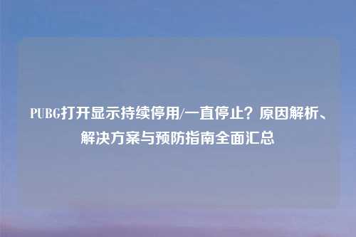 PUBG打开显示持续停用/一直停止？原因解析、解决方案与预防指南全面汇总
